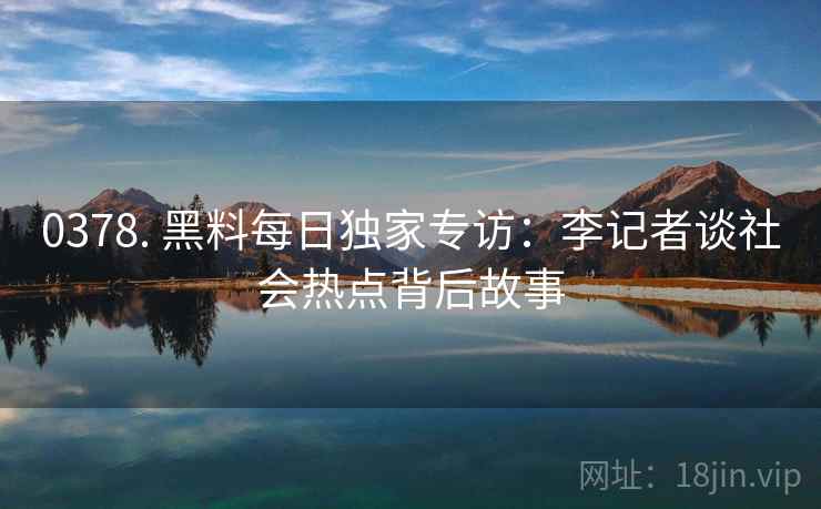 0378. 黑料每日独家专访：李记者谈社会热点背后故事