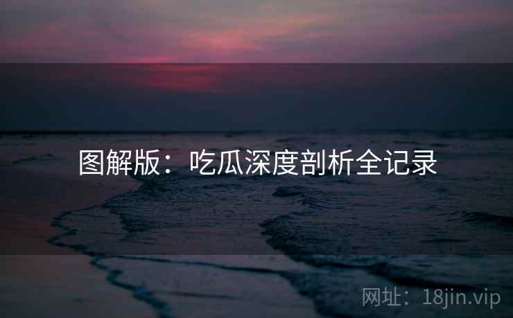 图解版：吃瓜深度剖析全记录