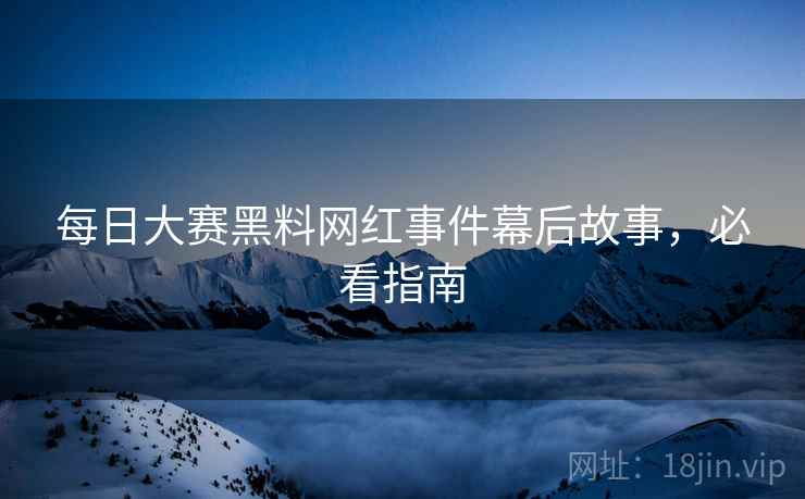 每日大赛黑料网红事件幕后故事，必看指南