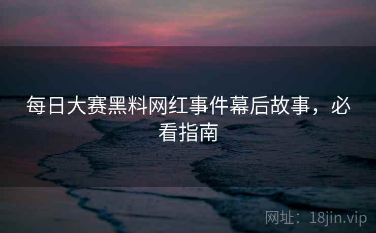 每日大赛黑料网红事件幕后故事，必看指南