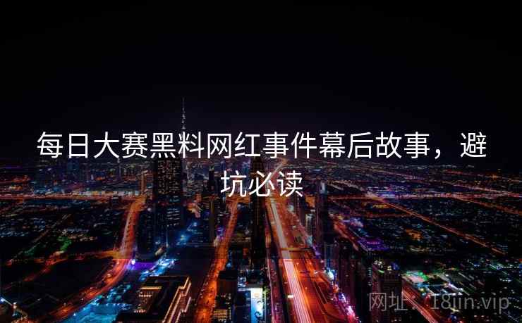 每日大赛黑料网红事件幕后故事，避坑必读