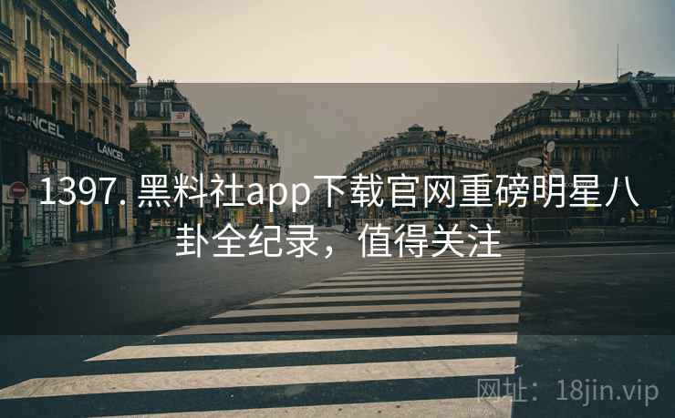 1397. 黑料社app下载官网重磅明星八卦全纪录，值得关注