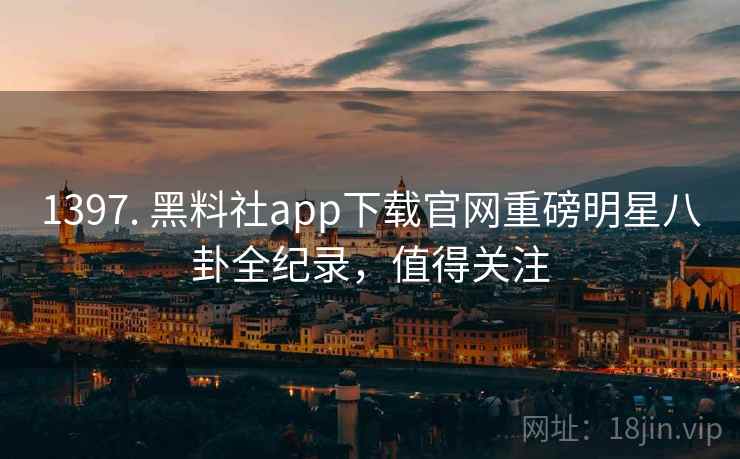 1397. 黑料社app下载官网重磅明星八卦全纪录，值得关注