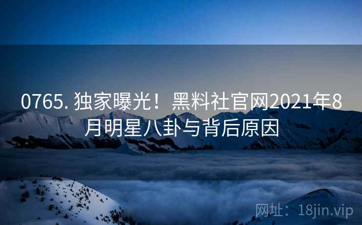 0765. 独家曝光！黑料社官网2021年8月明星八卦与背后原因