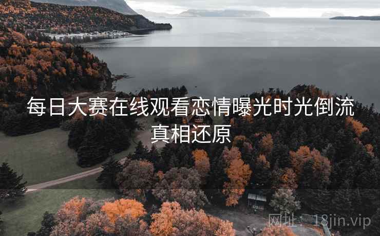 每日大赛在线观看恋情曝光时光倒流真相还原
