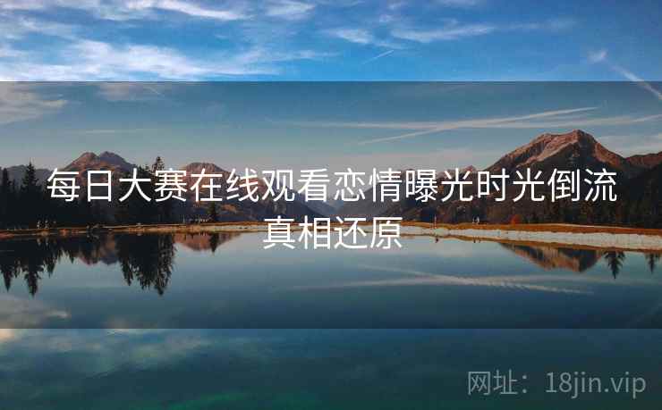 每日大赛在线观看恋情曝光时光倒流真相还原