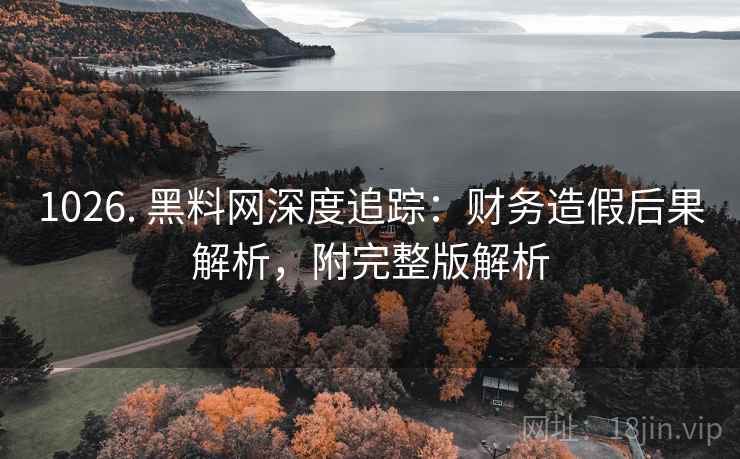 1026. 黑料网深度追踪：财务造假后果解析，附完整版解析