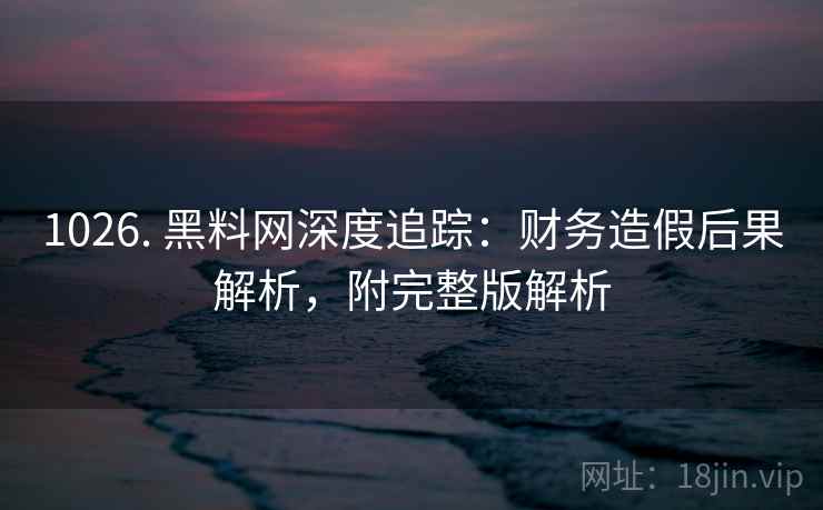1026. 黑料网深度追踪：财务造假后果解析，附完整版解析