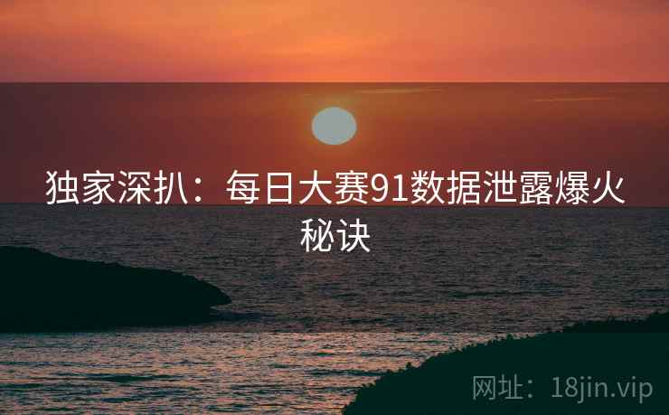 独家深扒：每日大赛91数据泄露爆火秘诀