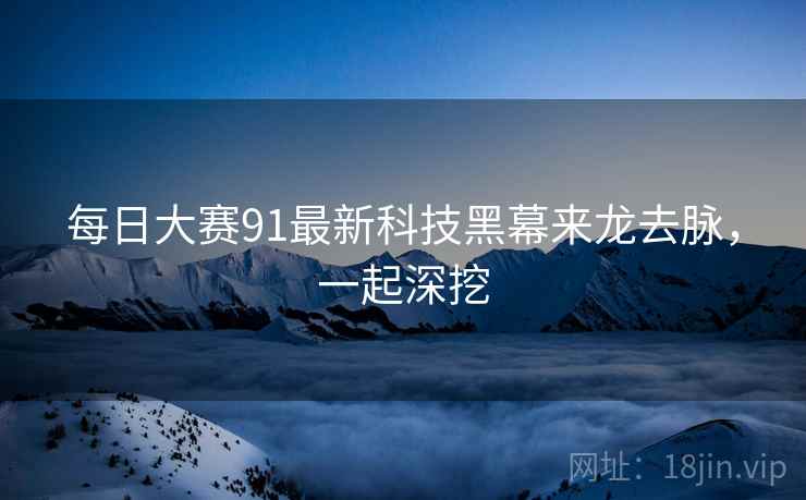每日大赛91最新科技黑幕来龙去脉，一起深挖