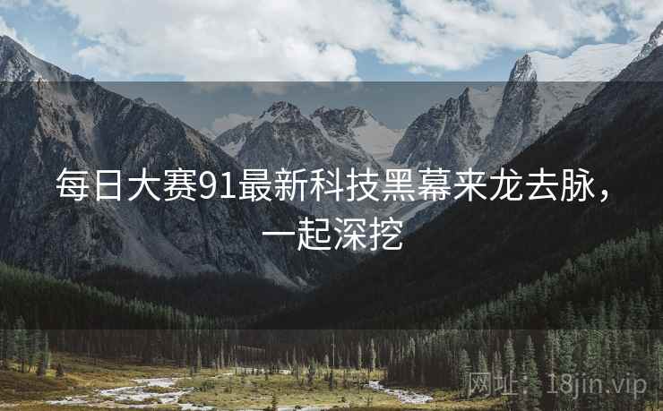 每日大赛91最新科技黑幕来龙去脉，一起深挖
