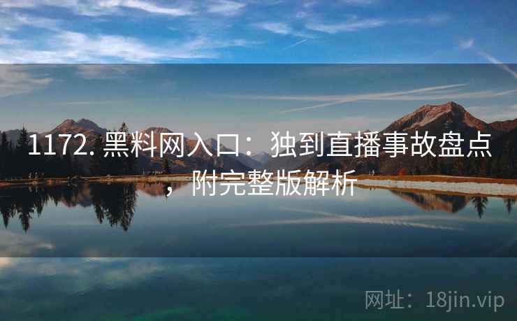 1172. 黑料网入口：独到直播事故盘点，附完整版解析