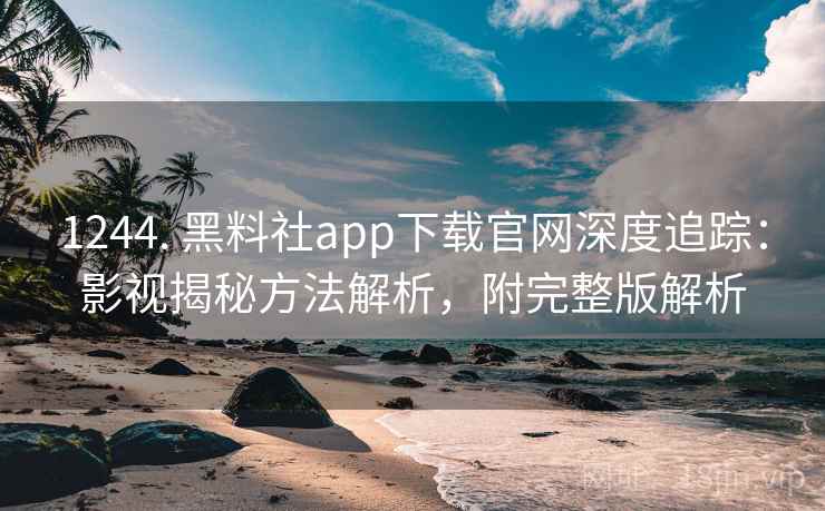 1244. 黑料社app下载官网深度追踪：影视揭秘方法解析，附完整版解析