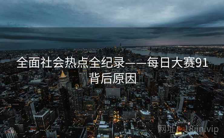 全面社会热点全纪录——每日大赛91背后原因
