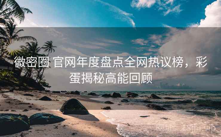 微密圈 官网年度盘点全网热议榜，彩蛋揭秘高能回顾