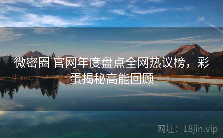 微密圈 官网年度盘点全网热议榜，彩蛋揭秘高能回顾