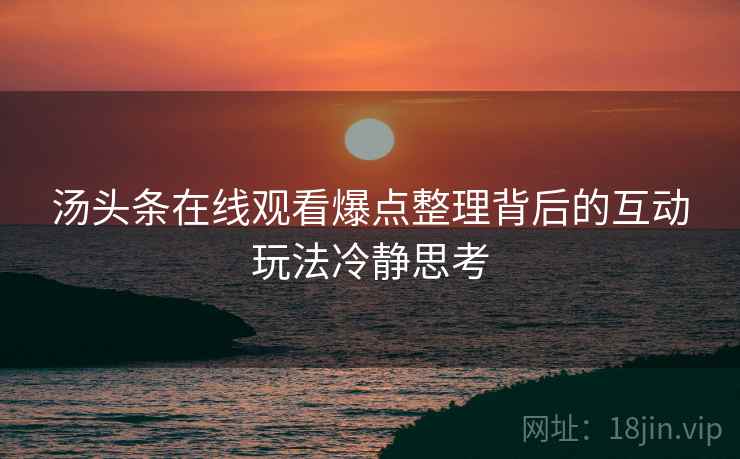 汤头条在线观看爆点整理背后的互动玩法冷静思考