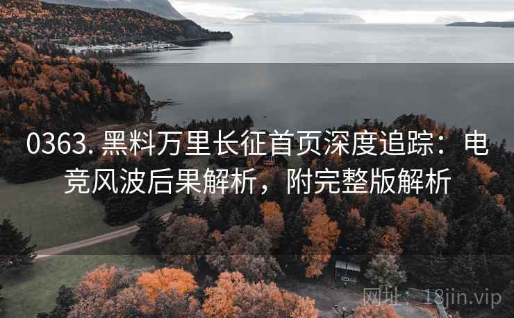 0363. 黑料万里长征首页深度追踪：电竞风波后果解析，附完整版解析