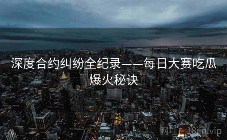 深度合约纠纷全纪录——每日大赛吃瓜爆火秘诀