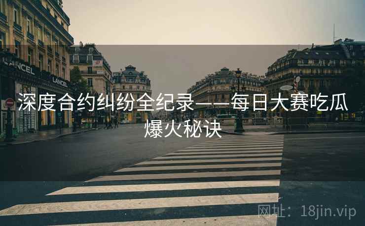 深度合约纠纷全纪录——每日大赛吃瓜爆火秘诀