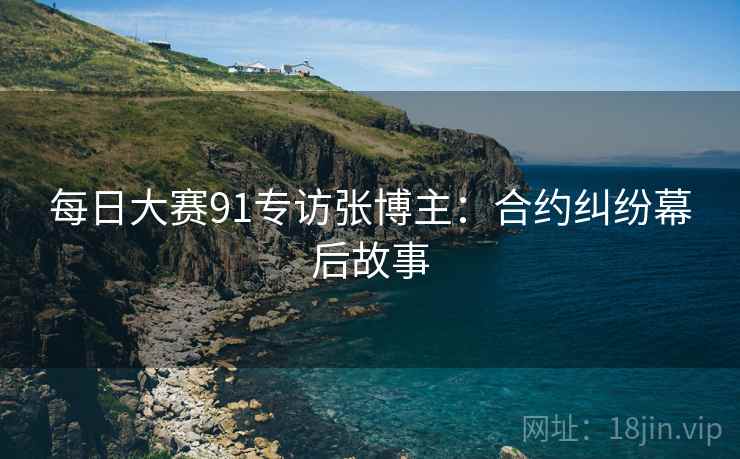 每日大赛91专访张博主：合约纠纷幕后故事