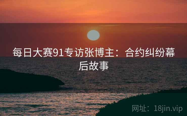 每日大赛91专访张博主：合约纠纷幕后故事