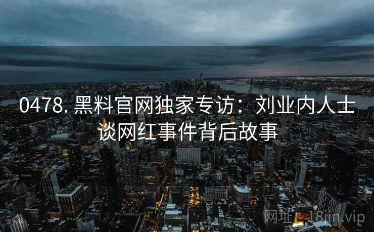 0478. 黑料官网独家专访：刘业内人士谈网红事件背后故事
