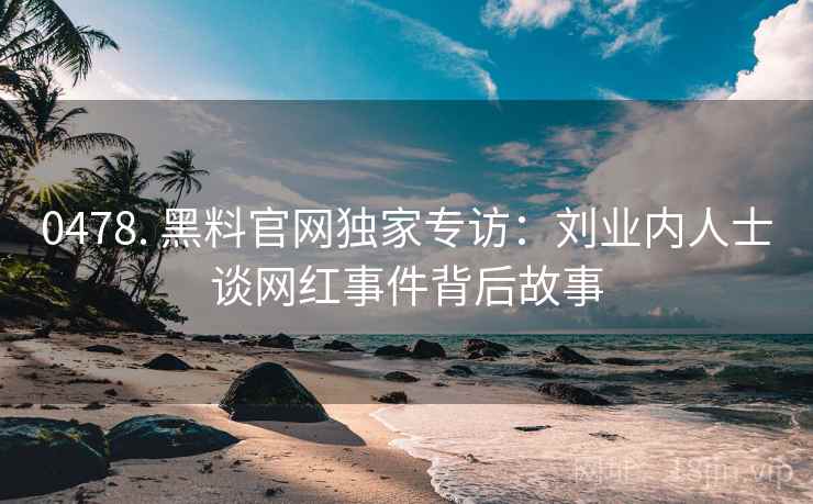 0478. 黑料官网独家专访：刘业内人士谈网红事件背后故事
