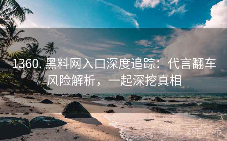 1360. 黑料网入口深度追踪：代言翻车风险解析，一起深挖真相