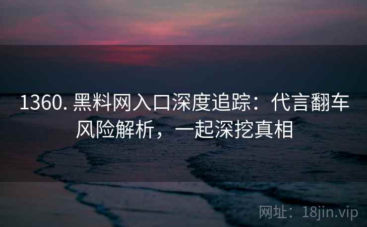 1360. 黑料网入口深度追踪：代言翻车风险解析，一起深挖真相