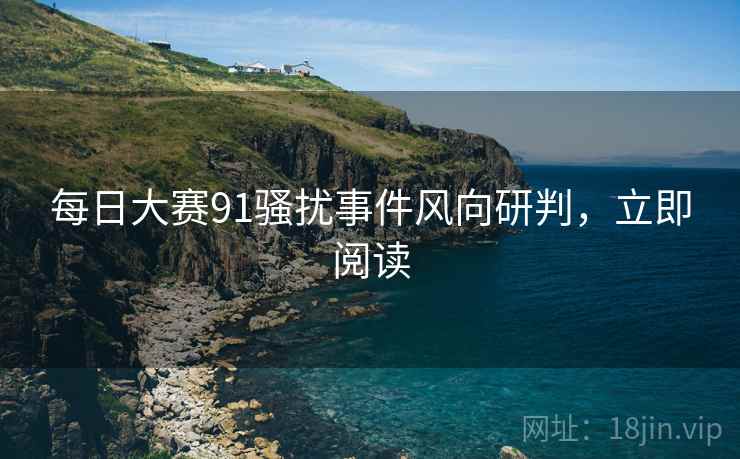 每日大赛91骚扰事件风向研判，立即阅读