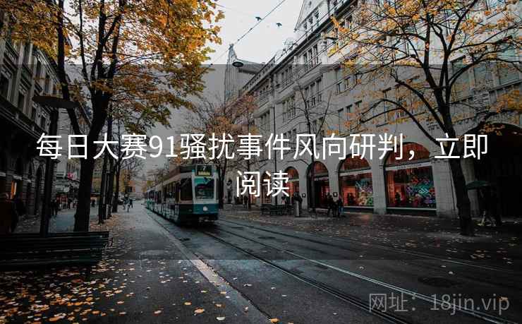 每日大赛91骚扰事件风向研判，立即阅读