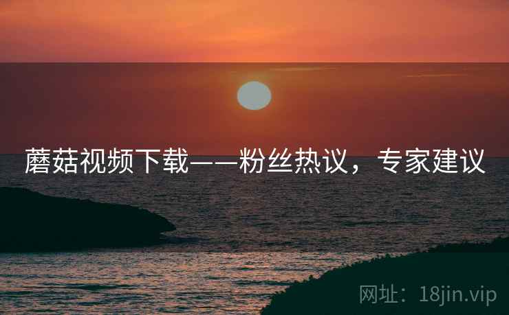 蘑菇视频下载——粉丝热议，专家建议