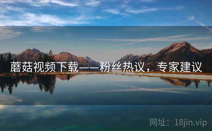 蘑菇视频下载——粉丝热议，专家建议