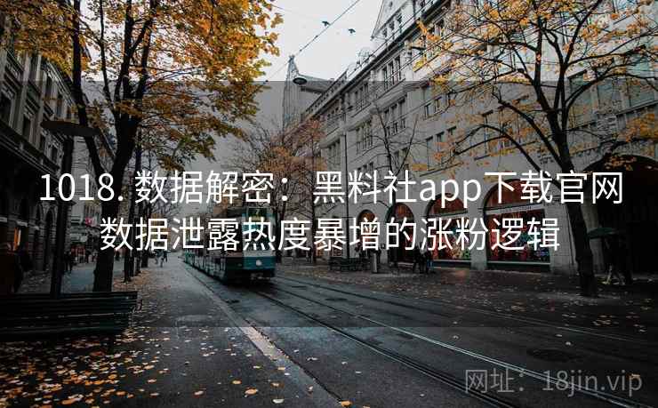 1018. 数据解密：黑料社app下载官网数据泄露热度暴增的涨粉逻辑