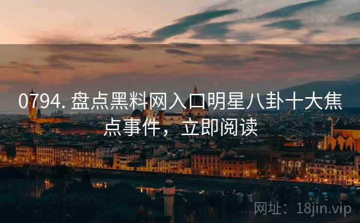 0794. 盘点黑料网入口明星八卦十大焦点事件，立即阅读