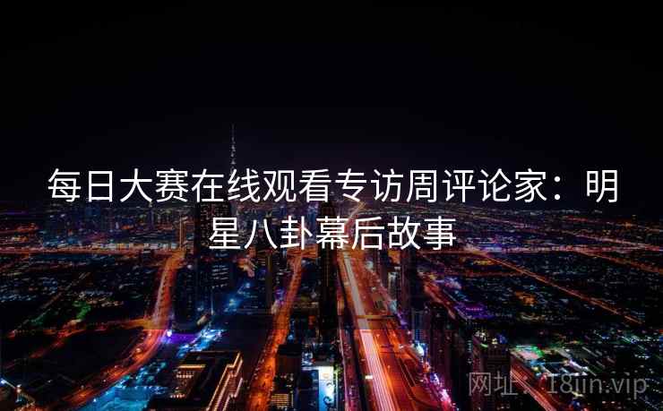 每日大赛在线观看专访周评论家：明星八卦幕后故事