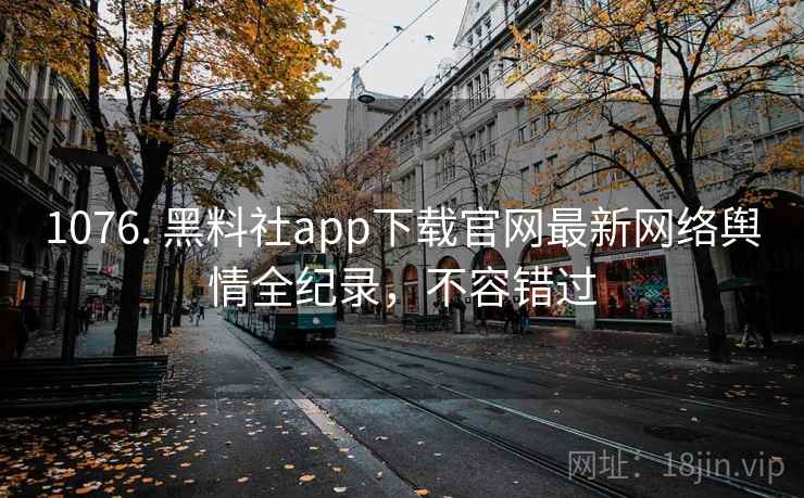 1076. 黑料社app下载官网最新网络舆情全纪录，不容错过