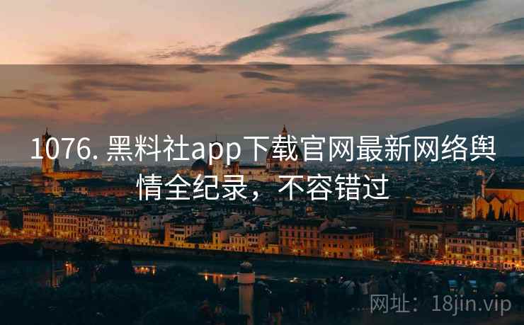 1076. 黑料社app下载官网最新网络舆情全纪录，不容错过