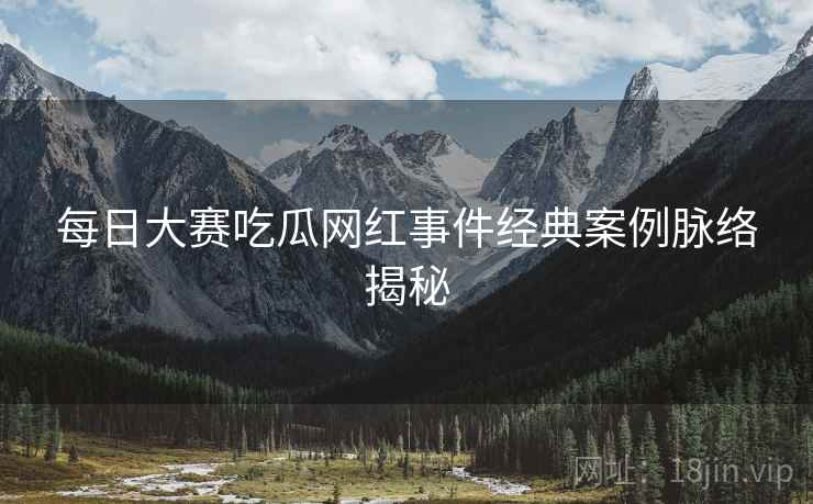 每日大赛吃瓜网红事件经典案例脉络揭秘