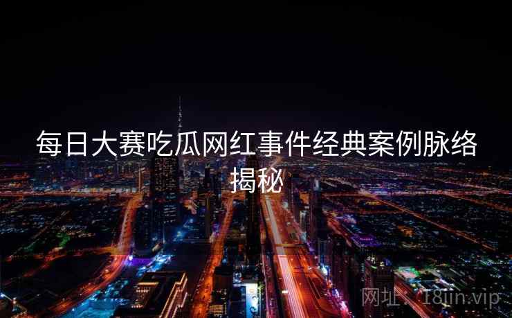 每日大赛吃瓜网红事件经典案例脉络揭秘