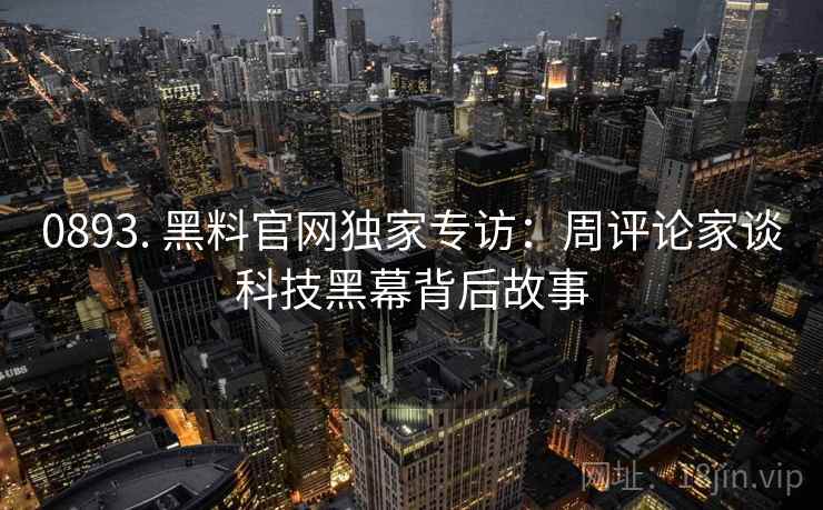 0893. 黑料官网独家专访：周评论家谈科技黑幕背后故事