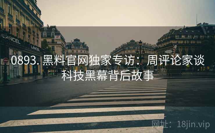 0893. 黑料官网独家专访：周评论家谈科技黑幕背后故事