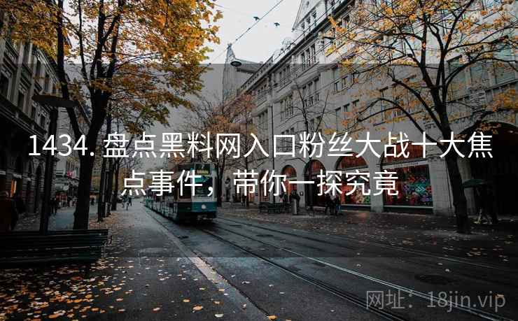 1434. 盘点黑料网入口粉丝大战十大焦点事件，带你一探究竟