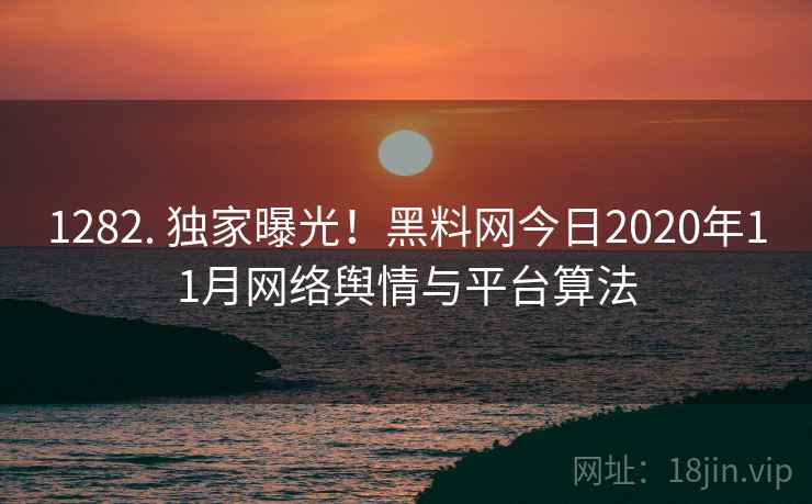 1282. 独家曝光！黑料网今日2020年11月网络舆情与平台算法