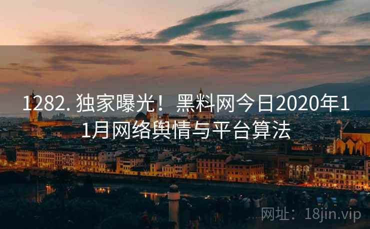 1282. 独家曝光！黑料网今日2020年11月网络舆情与平台算法