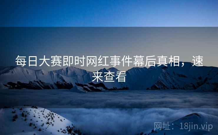 每日大赛即时网红事件幕后真相，速来查看