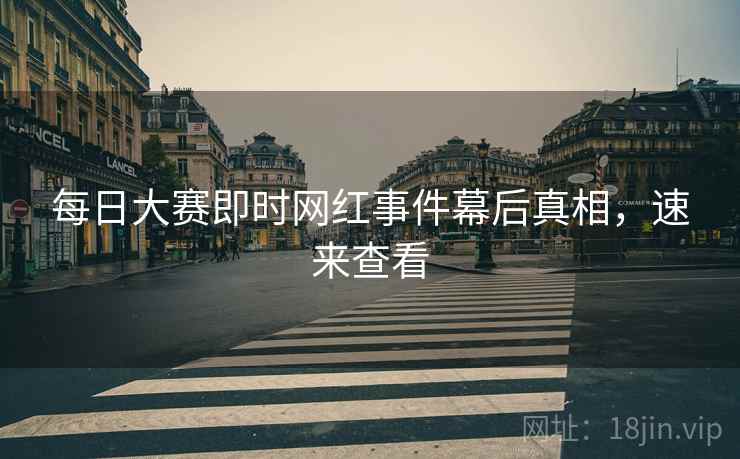每日大赛即时网红事件幕后真相，速来查看