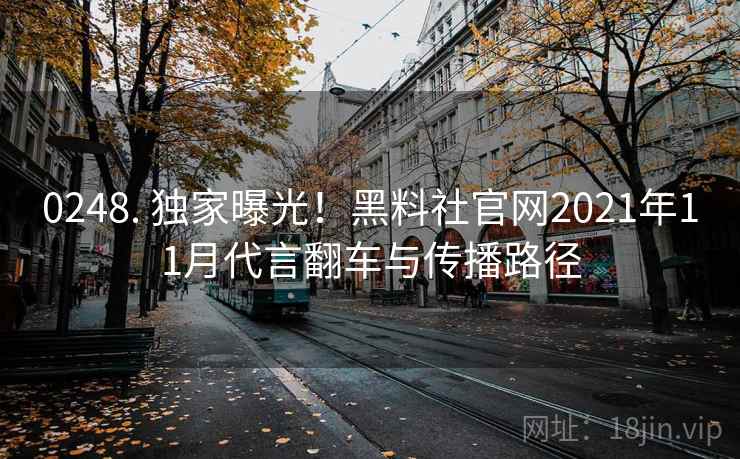 0248. 独家曝光！黑料社官网2021年11月代言翻车与传播路径