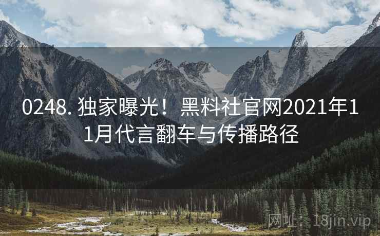 0248. 独家曝光！黑料社官网2021年11月代言翻车与传播路径
